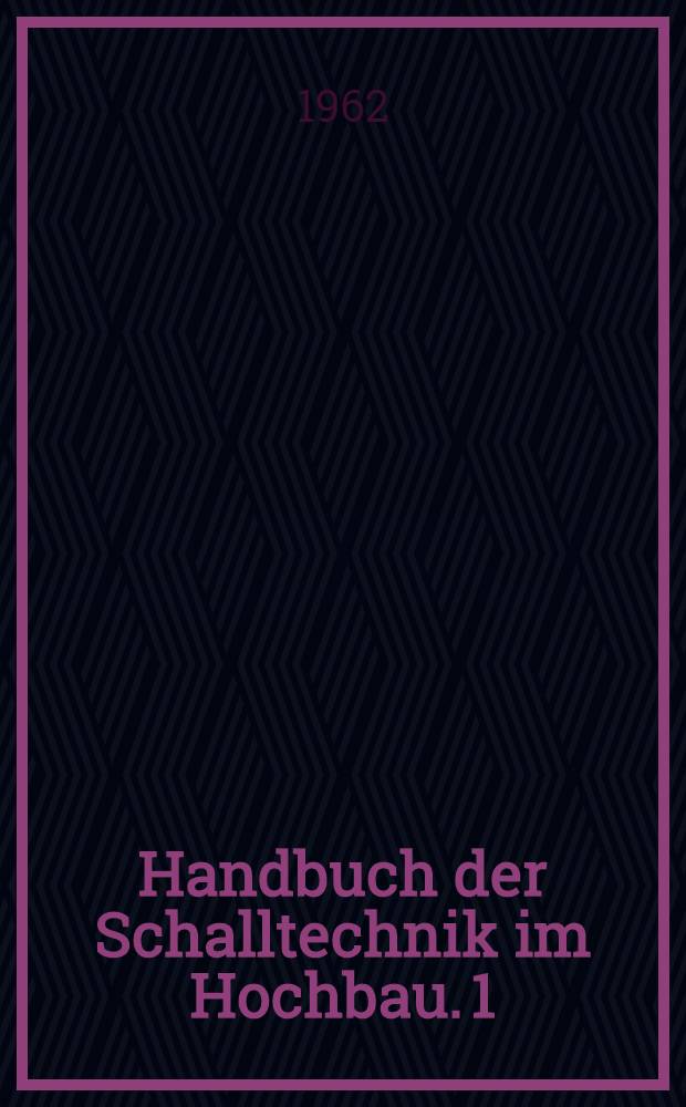 Handbuch der Schalltechnik im Hochbau. 1 : Schall-, Lärm-, Erschütterungsschutz, Raumakustik