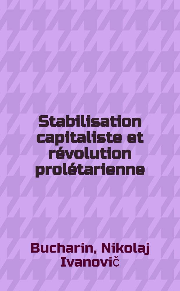 Stabilisation capitaliste et révolution prolétarienne : Rapp. présenté à la VII-e Sess. du Com. exécutif élargi de l'Internationale commun. sur le premier point de l'ordre du jour : La situation mondiale et les tâches de l'Internationale commun