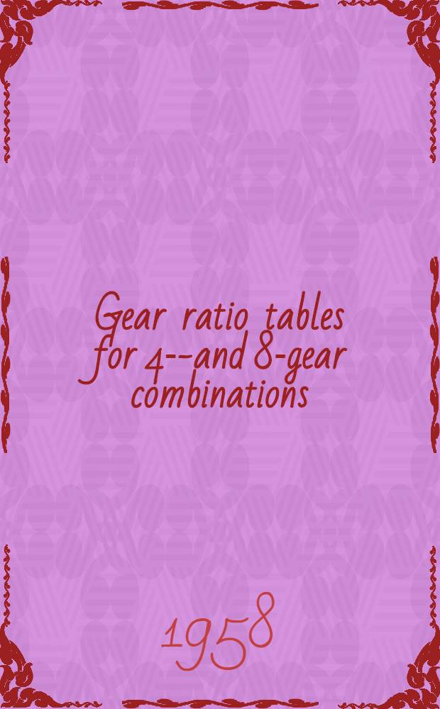 Gear ratio tables for 4-6- and 8-gear combinations : Tables of gear ratios that permit the use of a simple and direct method in finding a suitable set of change gears for a wide variety of requirements and applications involving 4-, 6- and 8-gear trains