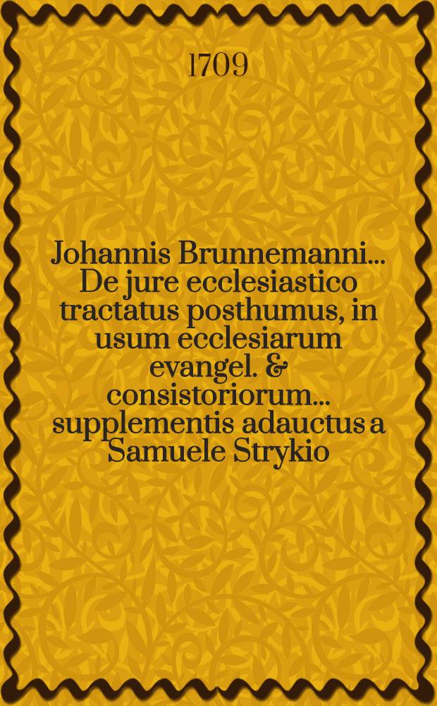 Johannis Brunnemanni ... De jure ecclesiastico tractatus posthumus, in usum ecclesiarum evangel. & consistoriorum ... supplementis adauctus a Samuele Strykio ... accesserunt praelectiones ad regulas juris canonici ejusdem autoris, ut & tractatus De dissensu sponsalitio