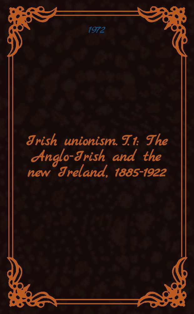 Irish unionism. T. 1 : The Anglo-Irish and the new Ireland, 1885-1922