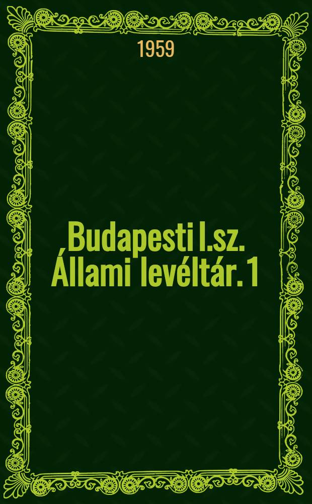 Budapesti l.sz. &Aacute;llami lev&eacute;lt&aacute;r. 1 : Buda sz. kir. főv&aacute;ros, Pest sz. kir. v&aacute;ros, &Oacute;buda mezőv&aacute;ros lev&eacute;lt&aacute;rai