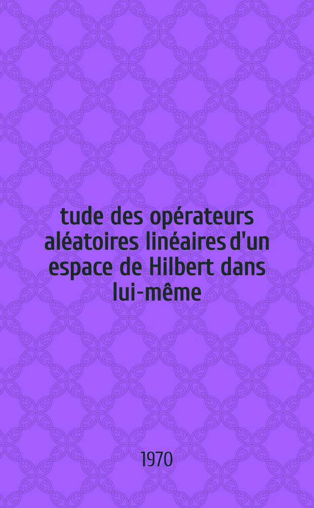 &Eacute;tude des op&eacute;rateurs al&eacute;atoires lin&eacute;aires d'un espace de Hilbert dans lui-m&ecirc;me : Article principal recouvrant en tout la th&egrave;se ... pr&eacute;s. &agrave; la Fac. des sciences de Paris