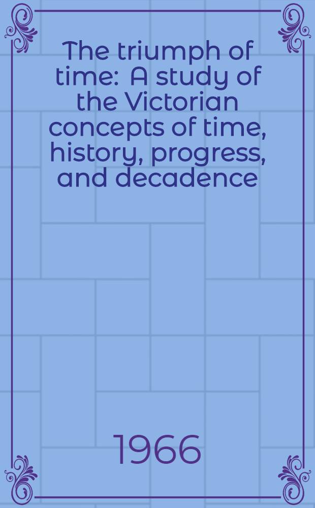 The triumph of time : A study of the Victorian concepts of time, history, progress, and decadence
