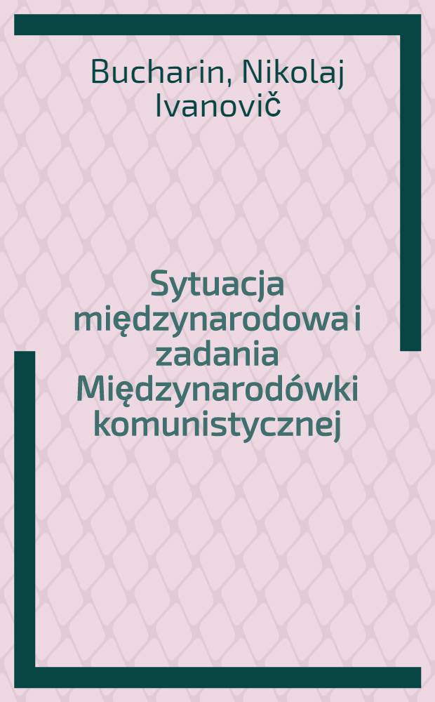 Sytuacja międzynarodowa i zadania Międzynarod&oacute;wki komunistycznej : Ref. sprawozdawczy Egzekutywy Kominternu i mowa końcowa na VI Kongr. Kominternu