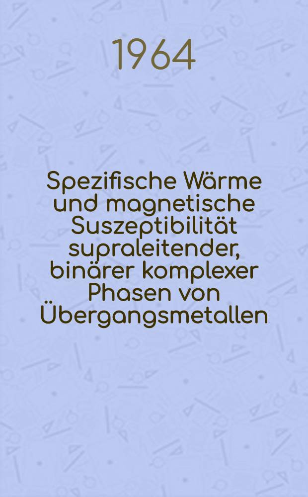 Spezifische W&auml;rme und magnetische Suszeptibilit&auml;t supraleitender, bin&auml;rer komplexer Phasen von &Uuml;bergangsmetallen : Von der Eidgen&ouml;ssischen techn. Hochschule in Z&uuml;rich ... genehmigte Promotionsarbeit