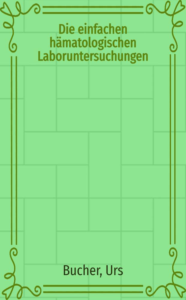 Die einfachen hämatologischen Laboruntersuchungen : Grundlagen, Methodik, Interpretation : Eine Einf. für techn. Laborpersonal, Studenten u. Ärzte