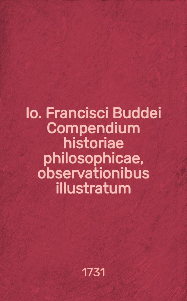 Io. Francisci Buddei Compendium historiae philosophicae, observationibus illustratum