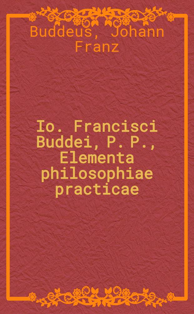 Io. Francisci Buddei, P. P., Elementa philosophiae practicae