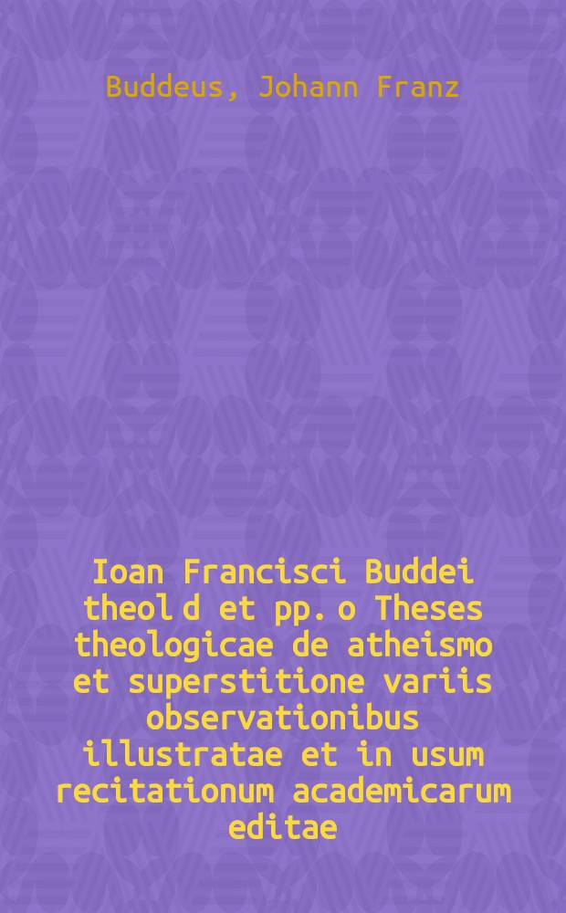 Ioan Francisci Buddei theol d et pp. o Theses theologicae de atheismo et superstitione variis observationibus illustratae et in usum recitationum academicarum editae