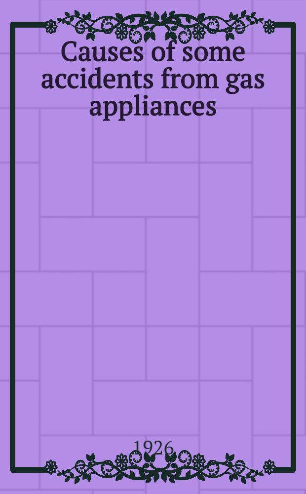 Causes of some accidents from gas appliances : An investigation conducted in Baltimore in cooperation with the Baltimore health dep., United States public health service and the consolidated Gas electric light & power co. of Baltimore, Md