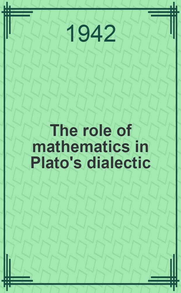 The role of mathematics in Plato's dialectic : A part of a diss. submitted to the faculty of the Division of the humanities in candidacy for the degree of doctor of philosophy