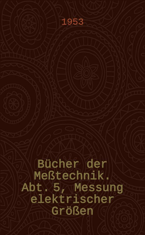 Bücher der Meßtechnik. Abt. 5, Messung elektrischer Größen