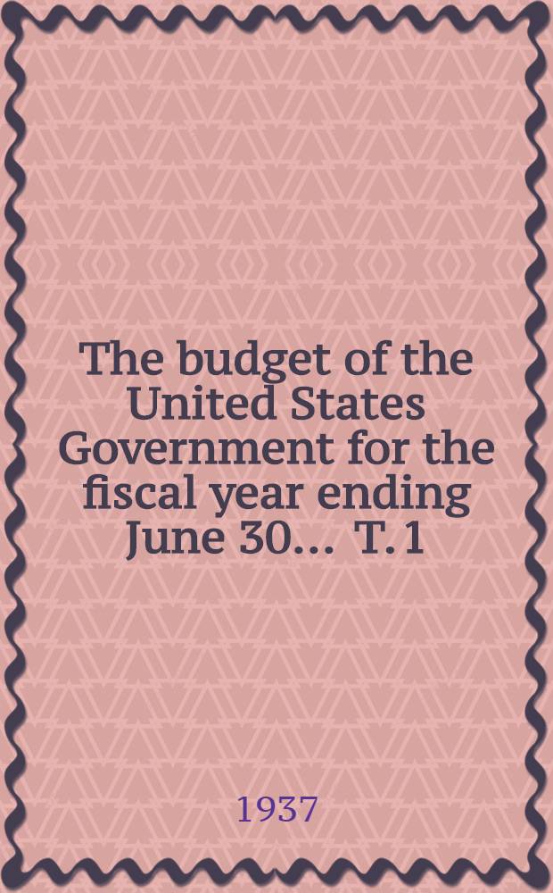 The budget of the United States Government for the fiscal year ending June 30 ... [T. 1] : The budget of the United States Government for the fiscal year ending June 30 1938