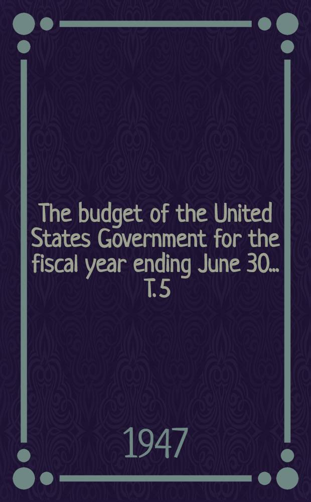 The budget of the United States Government for the fiscal year ending June 30 ... [T. 5] : The budget of the United States Government for the fiscal year ending June 30 1947