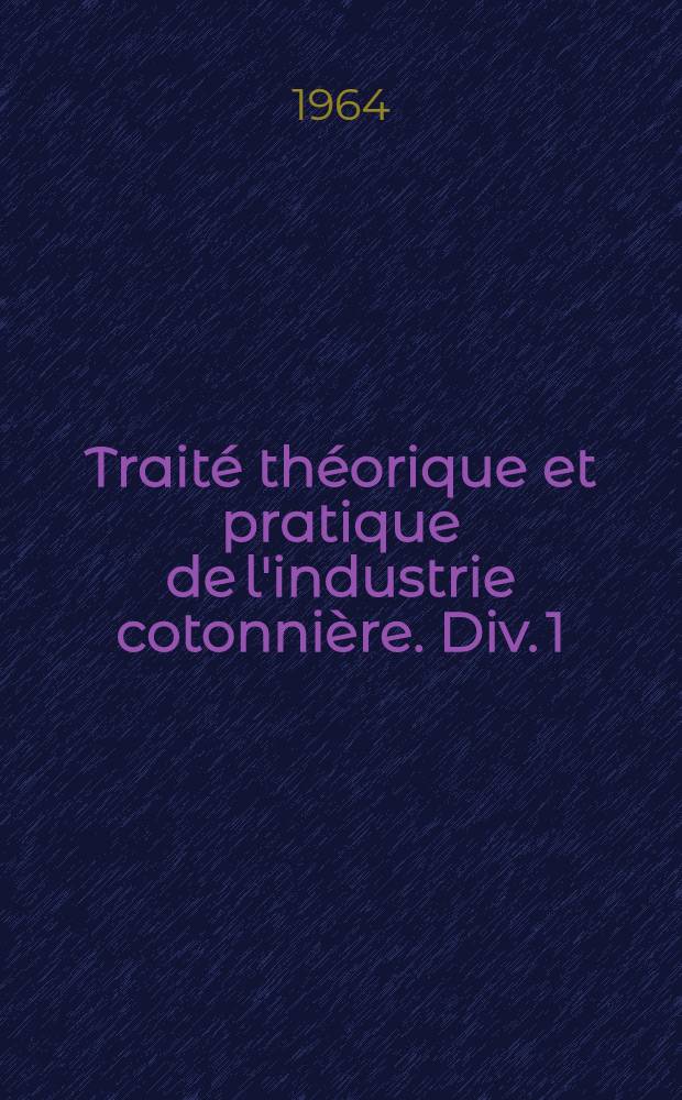 Traité théorique et pratique de l'industrie cotonnière. Div. 1