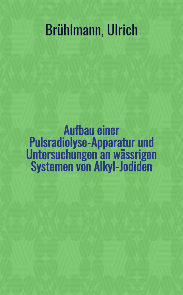 Aufbau einer Pulsradiolyse-Apparatur und Untersuchungen an w&auml;ssrigen Systemen von Alkyl-Jodiden : Abh. ... der Eidgen&ouml;ssischen techn. Hochsch. Z&uuml;rich