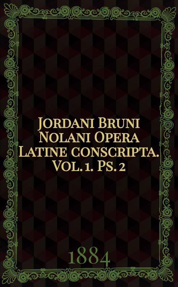 Jordani Bruni Nolani Opera Latine conscripta. Vol. 1. Ps. 2 : Continens: 1. De immenso et innumerabilibus (Lib. 4, 5, 6, 7, 8); 2. De monade, numero et figura
