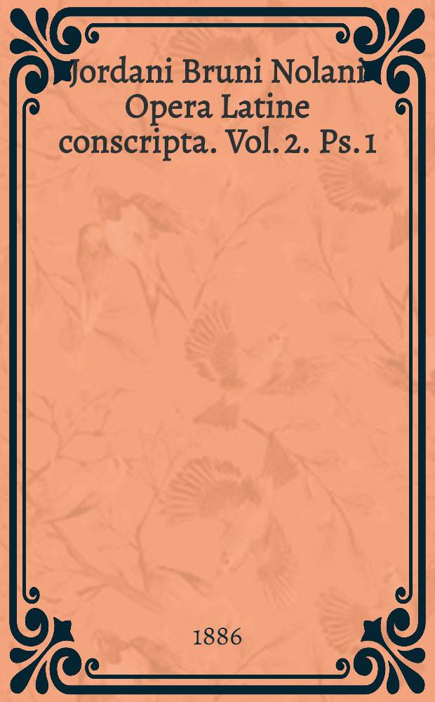Jordani Bruni Nolani Opera Latine conscripta. Vol. 2. [Ps. 1] : Continens: 1. De umbris idearum; 2. Ars memoriae; 3. Cantus circaeus