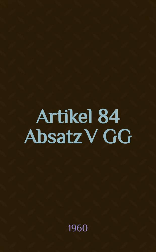 Artikel 84 Absatz V GG : Eine Studie zur Problematik dieser Norm : Inaug.-Diss. ... der Univ. zu K&ouml;ln