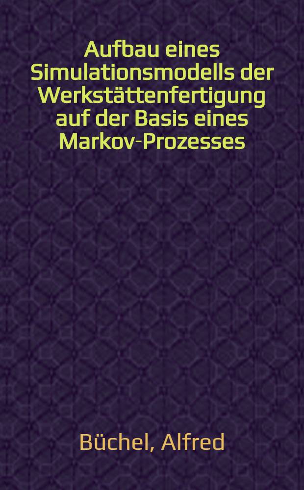 Aufbau eines Simulationsmodells der Werkst&auml;ttenfertigung auf der Basis eines Markov-Prozesses : Abhandl. ... der Eidgen&ouml;ssischen techn. Hochschule Z&uuml;rich