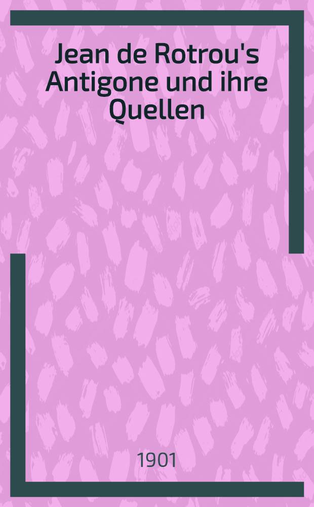 Jean de Rotrou's Antigone und ihre Quellen : Ein Beitrag zur Geschichte des antiken Einflusses auf die franz&ouml;sische Trag&ouml;die des XVII. Jahrhunderts