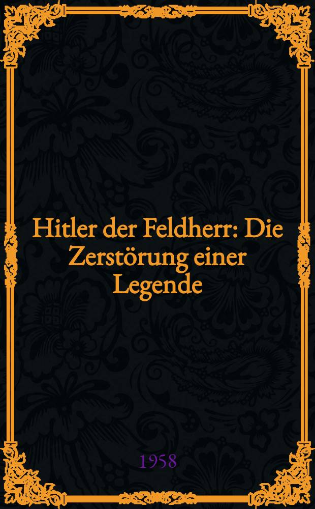 Hitler der Feldherr : Die Zerstörung einer Legende