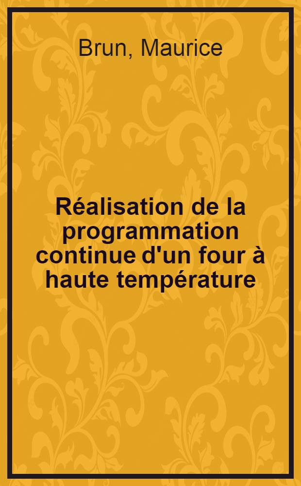 R&eacute;alisation de la programmation continue d'un four &agrave; haute temp&eacute;rature: 1-re th&egrave;se; Propositions donn&eacute;es par la Facult&eacute;: 2-e th&egrave;se: Th&egrave;ses pr&eacute;sent&eacute;es &agrave; la Facult&eacute; des sciences de l'Univ. de Lyon ... / par Maurice Brun ..