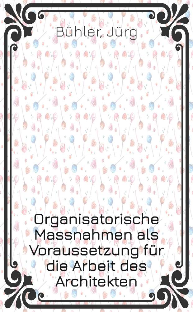 Organisatorische Massnahmen als Voraussetzung für die Arbeit des Architekten : Abhandl. ... der Eidgenössischen techn. Hochschule Zürich