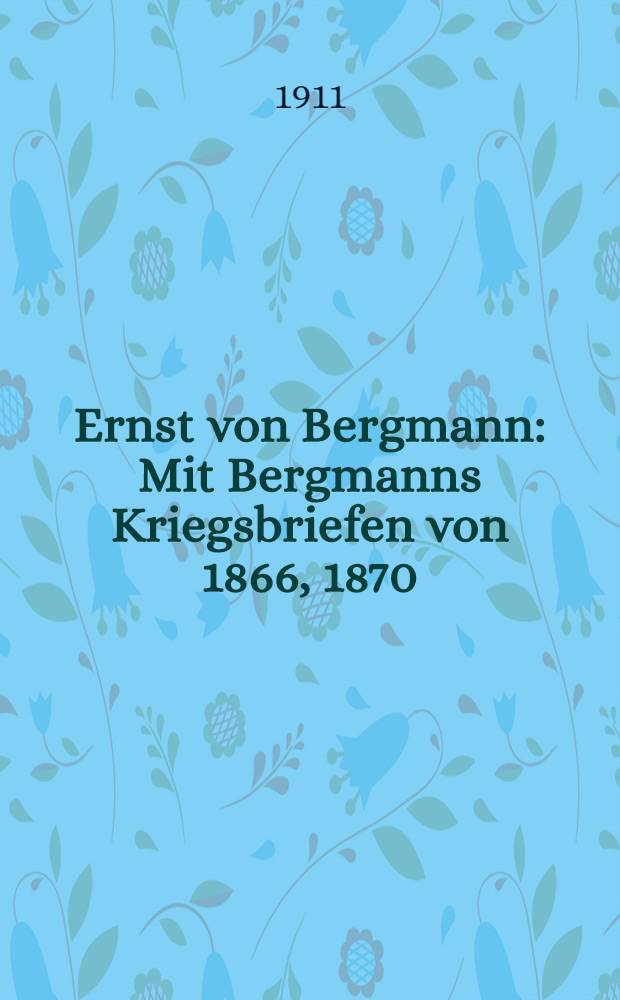 Ernst von Bergmann : Mit Bergmanns Kriegsbriefen von 1866, 1870/71 und 1877