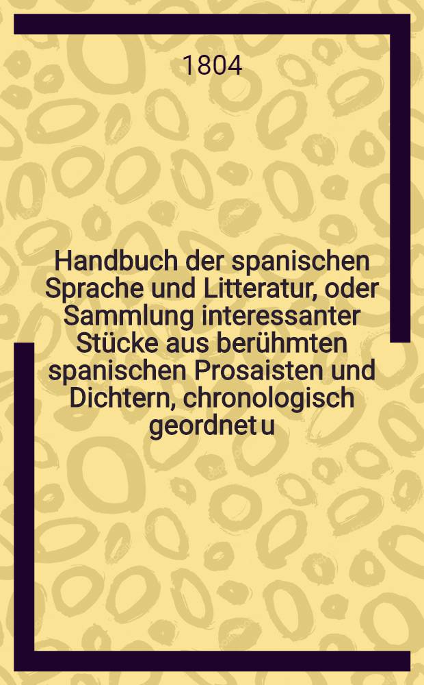 Handbuch der spanischen Sprache und Litteratur, oder Sammlung interessanter Stücke aus berühmten spanischen Prosaisten und Dichtern, chronologisch geordnet u. mit Nachrichten von den Verfassern und ihren Werken begleitet. [T. 2] : Poetischer Theil