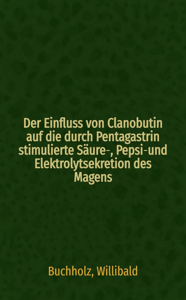 Der Einfluss von Clanobutin auf die durch Pentagastrin stimulierte Säure-, Pepsin- und Elektrolytsekretion des Magens : Inaug.-Diss