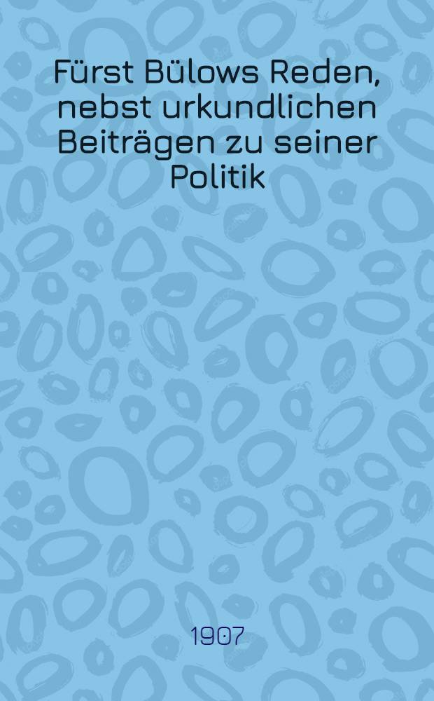 F&uuml;rst B&uuml;lows Reden, nebst urkundlichen Beitr&auml;gen zu seiner Politik : Mit ... einem ausf&uuml;hrlichen Namen- u. Sachregister. Bd. 1 : 1897-1903