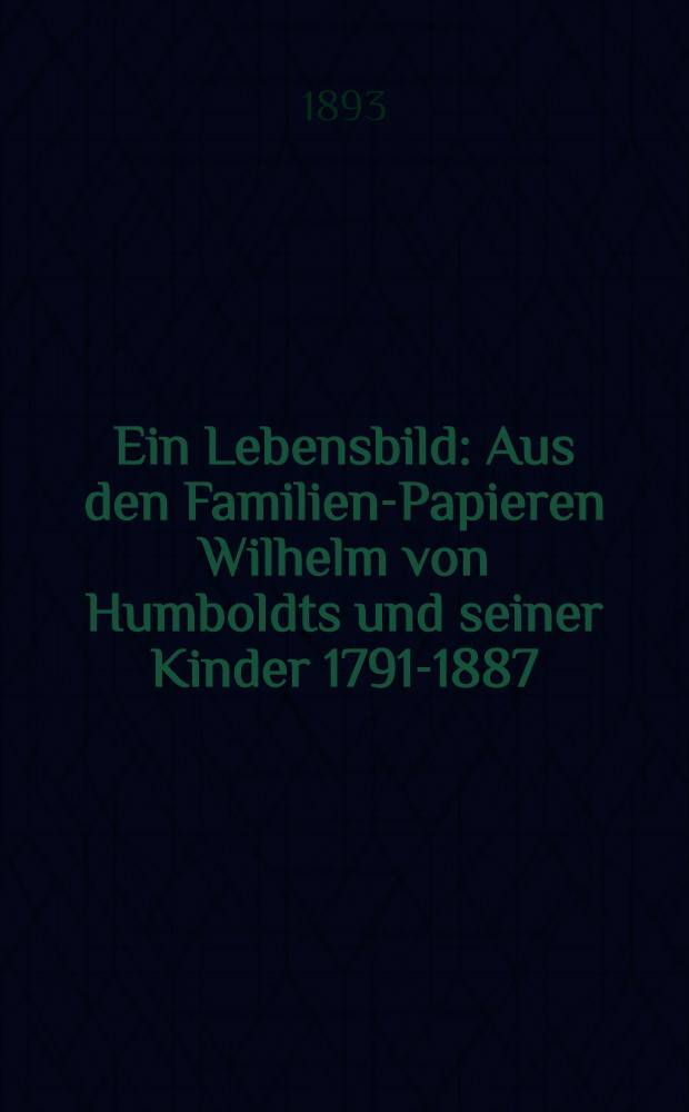 [Ein Lebensbild : Aus den Familien-Papieren Wilhelm von Humboldts und seiner Kinder 1791-1887