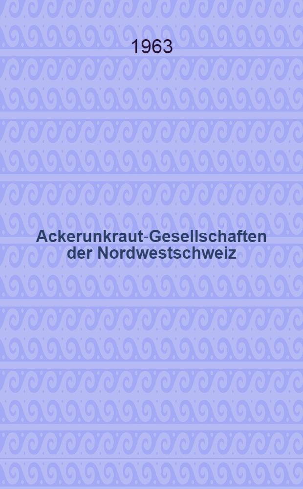 Ackerunkraut-Gesellschaften der Nordwestschweiz : Von der Eidgenössischen techn. Hochschule in Zürich ... genehmigte Promotionsarbeit
