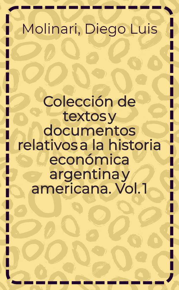 Colección de textos y documentos relativos a la historia económica argentina y americana. Vol. 1 : La representación de los hacendados de Mariano Moreno; su ninguna influencia en la vida económica del país y en los sucesos de mayo de 1810