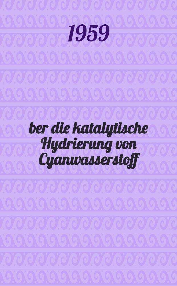 Über die katalytische Hydrierung von Cyanwasserstoff : Von der Eidgenössischen techn. Hochschule in Zürich zur Erlangung der Würde eines Doktors der techn. Wissenschaften genehmigte Promotionsarbeit