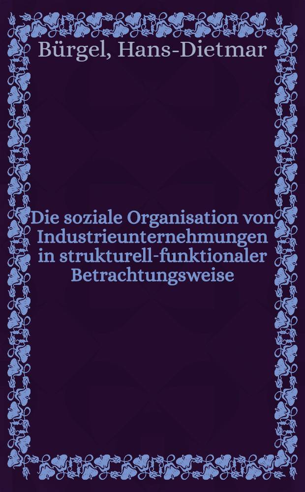 Die soziale Organisation von Industrieunternehmungen in strukturell-funktionaler Betrachtungsweise : Inaug.-Diss. ... der Univ. zu Köln