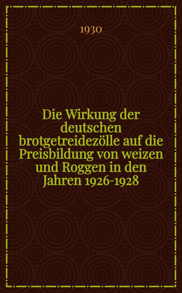 Die Wirkung der deutschen brotgetreidezölle auf die Preisbildung von weizen und Roggen in den Jahren 1926-1928