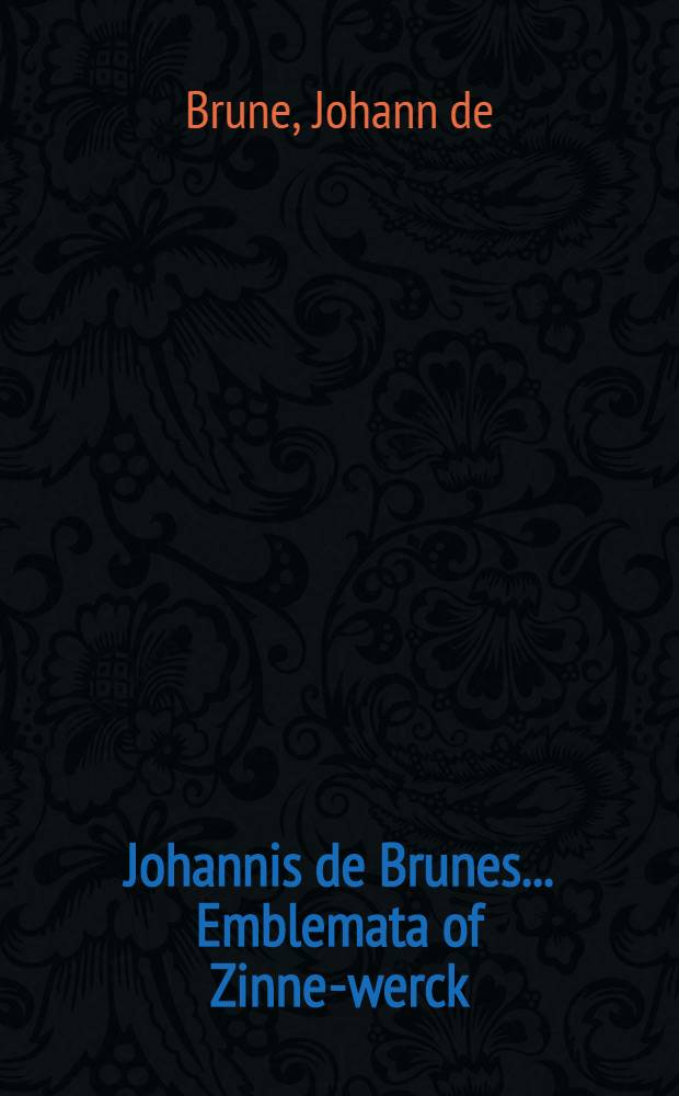 Johannis de Brunes ... Emblemata of Zinne-werck: voorghestelt, in beelden, ghedichten, en breeder uÿt-legginghen, tot uÿt-druckinghe en verbeteringhe van verscheÿden feÿlen onser eeuwe