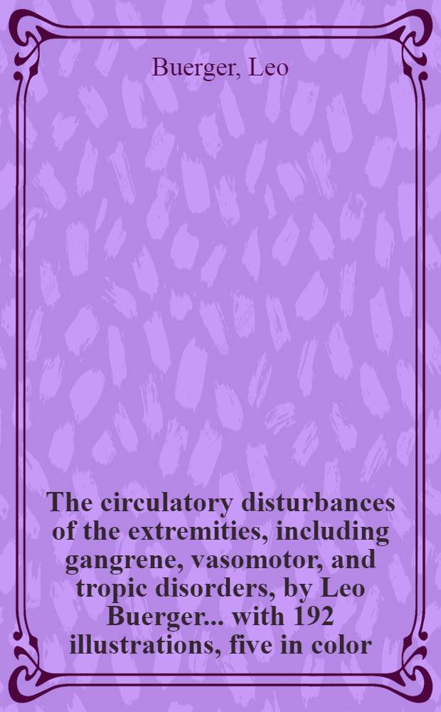 The circulatory disturbances of the extremities, including gangrene, vasomotor, and tropic disorders, by Leo Buerger ... with 192 illustrations, five in color