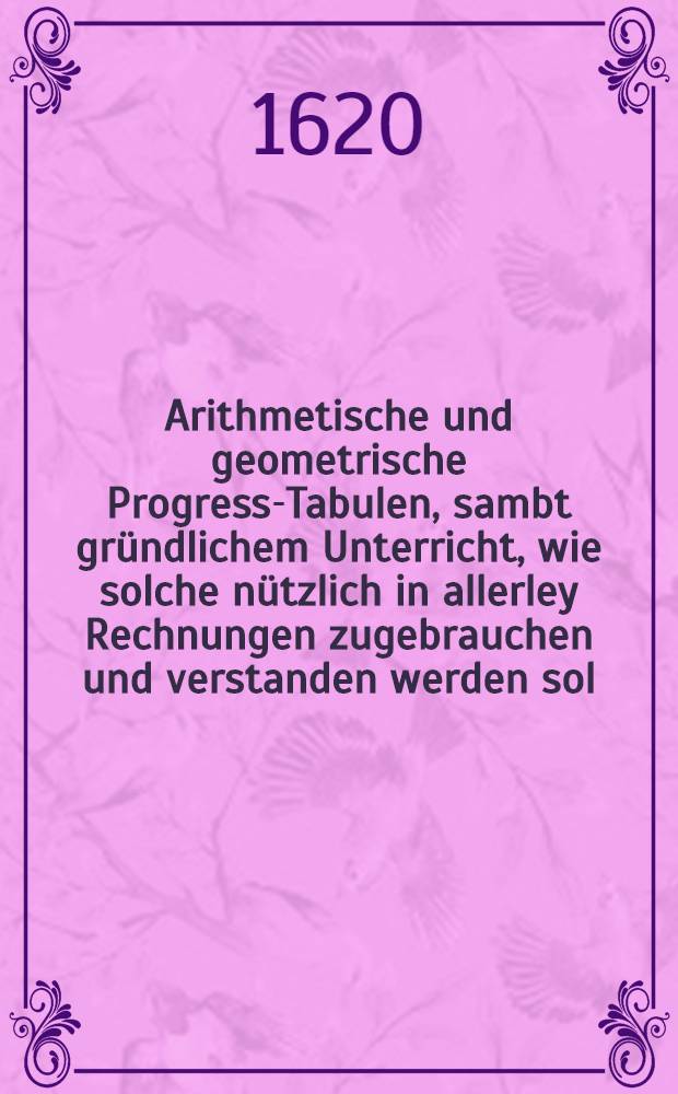 Arithmetische und geometrische Progress-Tabulen, sambt gr&uuml;ndlichem Unterricht, wie solche n&uuml;tzlich in allerley Rechnungen zugebrauchen und verstanden werden sol : Die ganze Rote Zahl. 230 270 022. Die ganze Schwarze Zahl. 1 000 000 000