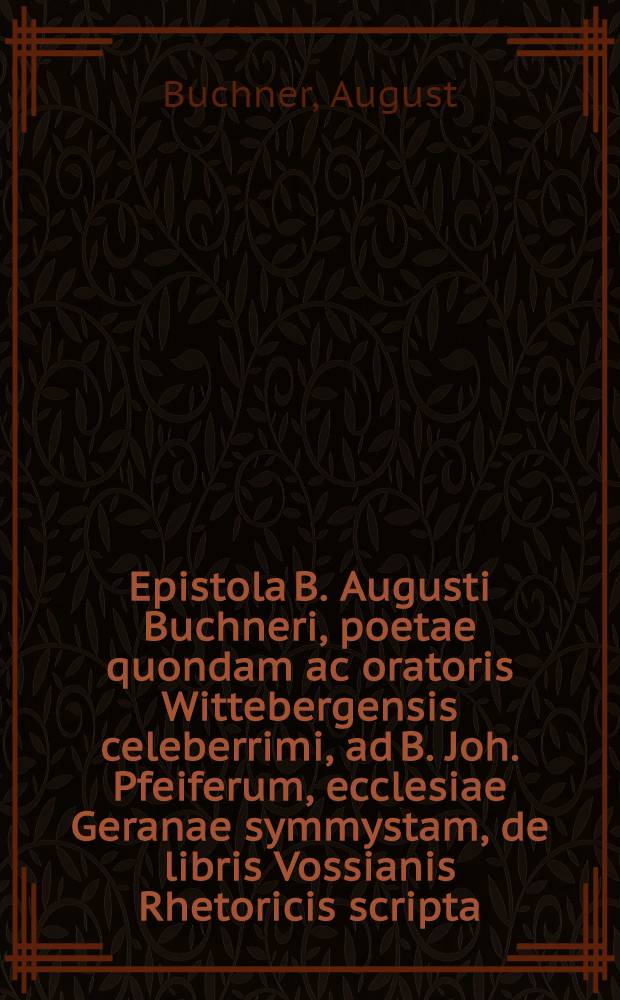 Epistola B. Augusti Buchneri, poetae quondam ac oratoris Wittebergensis celeberrimi, ad B. Joh. Pfeiferum, ecclesiae Geranae symmystam, de libris Vossianis Rhetoricis scripta, nondun hactenus publici juris facta