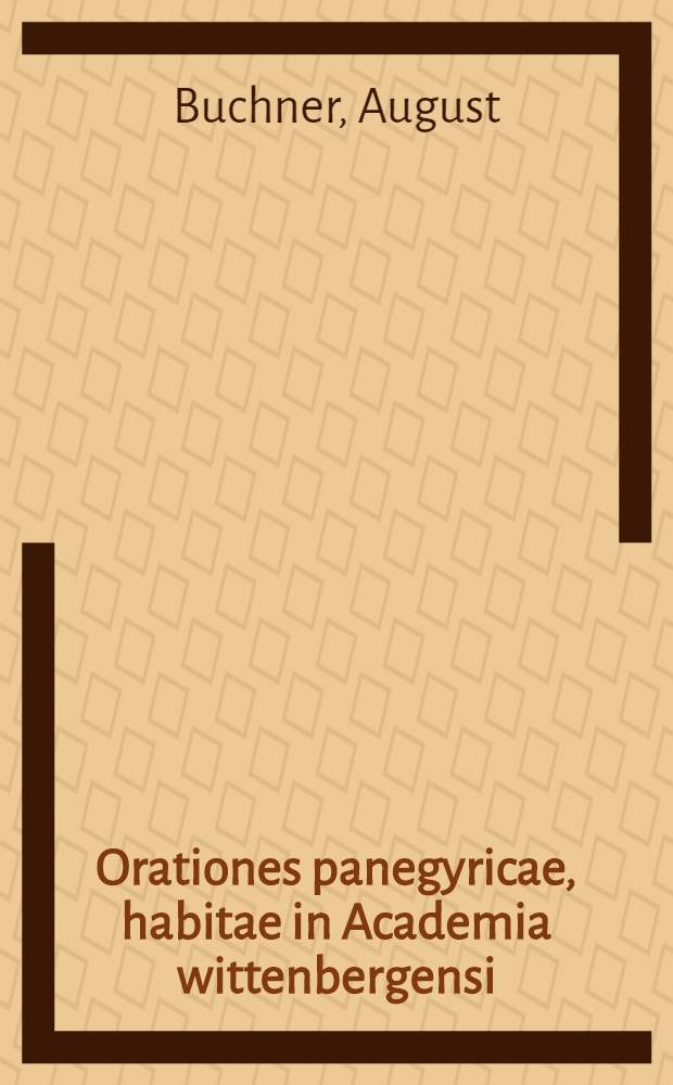 ... Orationes panegyricae, habitae in Academia wittenbergensi : Annexae sunt ejusdem Orationes funebres, quas in exequiis clarissimorum virorum, aliorumque honestissimorum hominum, et civium academicorum habuit