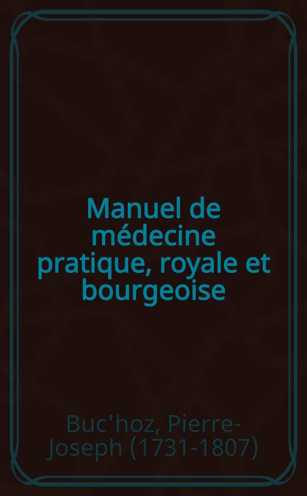 Manuel de m&eacute;decine pratique, royale et bourgeoise; ou Pharmacop&eacute;e tir&eacute;e des trois r&egrave;gnes, appliqu&eacute;e aux maladies des villes : Ouvrage utile &agrave; tout citoyen