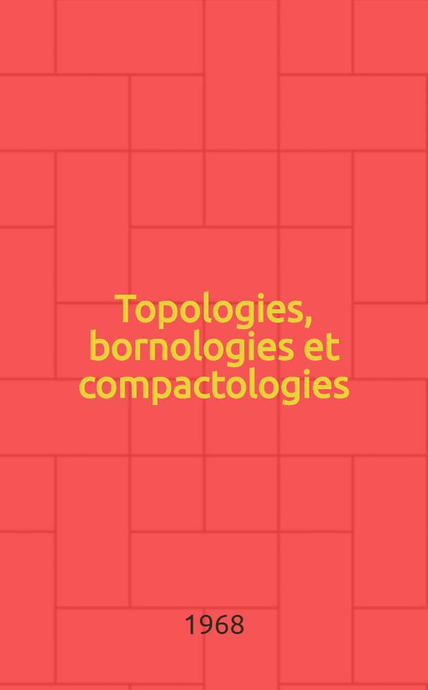 Topologies, bornologies et compactologies: 1-re thèse; Proposition donnée par la Faculté: 2-e thèse: Thèses présentées à la Faculté de sciences de l'Univ. de Lyon ... / par Henri Buchwalter
