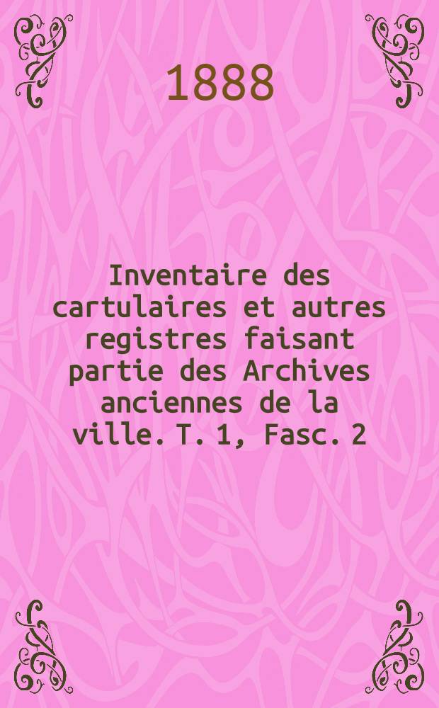Inventaire des cartulaires et autres registres faisant partie des Archives anciennes de la ville. T. 1, Fasc. 2