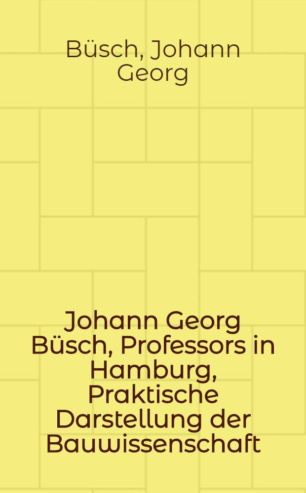 Johann Georg Büsch, Professors in Hamburg, Praktische Darstellung der Bauwissenschaft