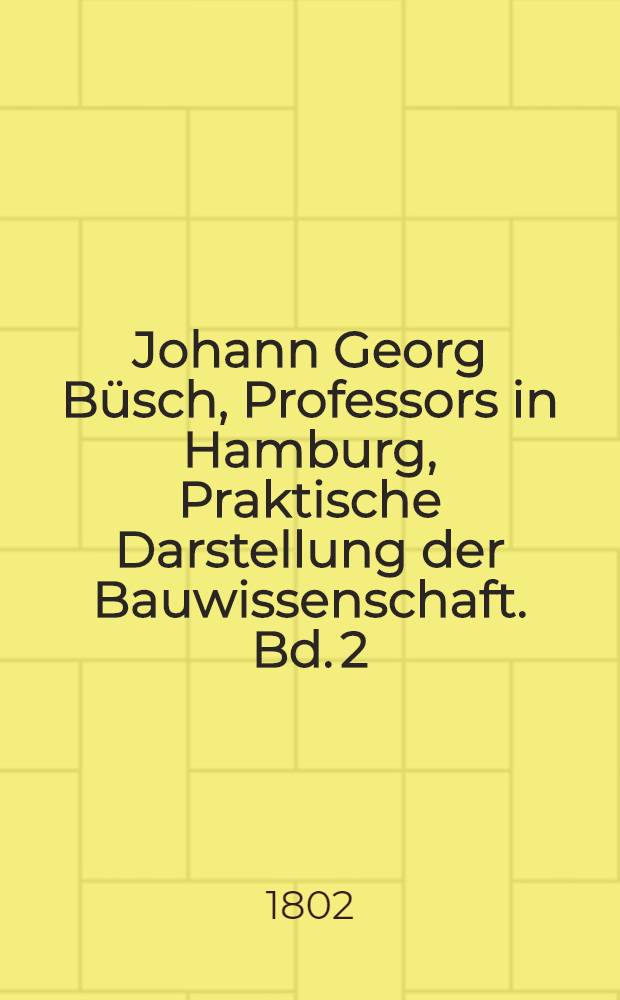 Johann Georg Büsch, Professors in Hamburg, Praktische Darstellung der Bauwissenschaft. [Bd. 2] : Zweyter Band oder Uebersicht der Wasserbaukunst