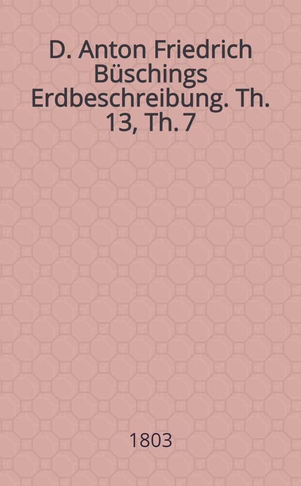 D. Anton Friedrich Büschings Erdbeschreibung. Th. 13, Th. 7 : Welcher Amerika begreift
